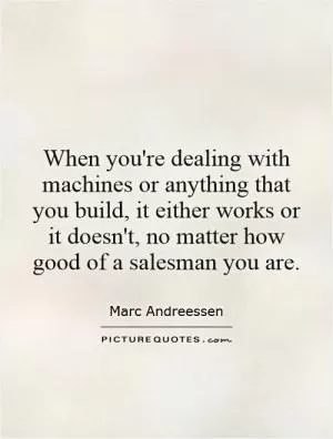 When you're dealing with machines or anything that you build, it either works or it doesn't, no matter how good of a salesman you are Picture Quote #1