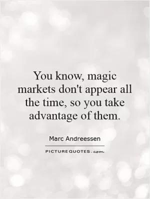You know, magic markets don't appear all the time, so you take advantage of them Picture Quote #1