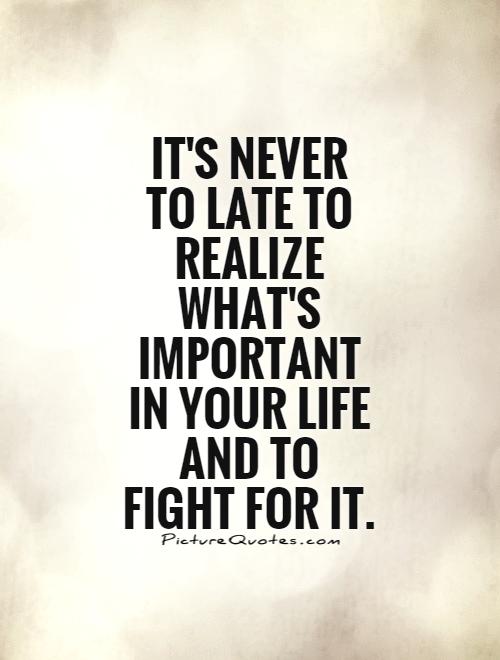 It's never to late to realize what's important in your life and to fight for it Picture Quote #1