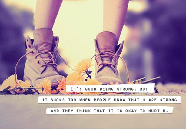 It's good being strong, but it sucks too when people know that u are strong and they think that it is okay to hurt u Picture Quote #1