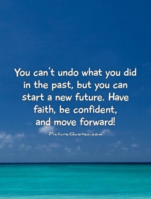 You can't undo what you did in the past, but you can start a new future. Have faith, be confident,  and move forward! Picture Quote #1