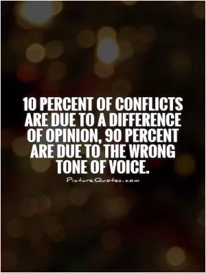 10 percent of conflicts are due to a difference of opinion, 90 percent are due to the wrong tone of voice Picture Quote #1