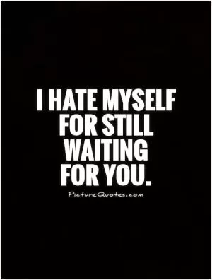 I hate myself for still waiting  for you Picture Quote #1