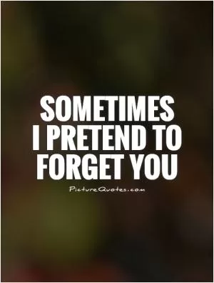 Sometimes  I pretend to forget you Picture Quote #1