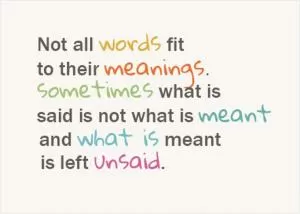 Not all words fit to their meanings. Sometimes what is said is not what is meant and what is meant is left unsaid Picture Quote #1