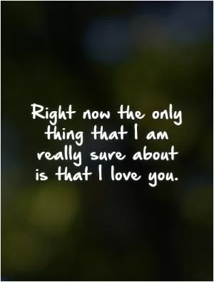 Right now the only thing that I am really sure about  is that I love you Picture Quote #1