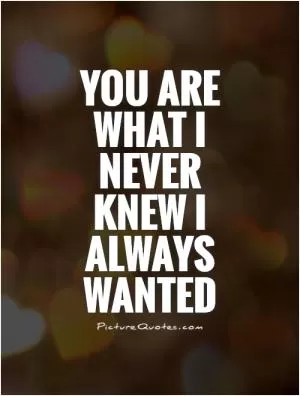 You are what I never knew I always wanted Picture Quote #1