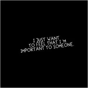 I just want to feel that I'm important to someone.  Picture Quote #1