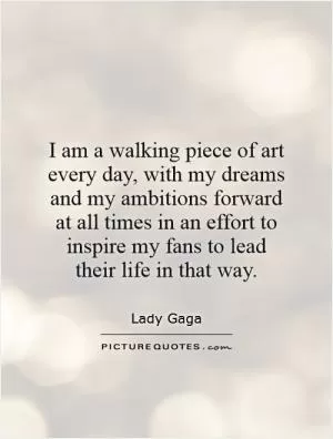 I am a walking piece of art every day, with my dreams and my ambitions forward at all times in an effort to inspire my fans to lead their life in that way Picture Quote #1