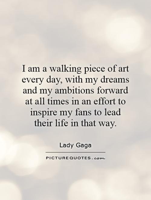 I am a walking piece of art every day, with my dreams and my ambitions forward at all times in an effort to inspire my fans to lead their life in that way Picture Quote #1