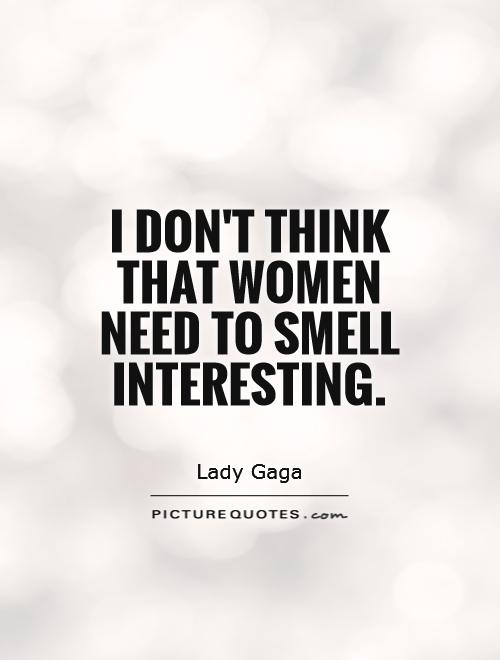 I don't think that women need to smell interesting Picture Quote #1