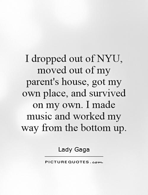 I dropped out of NYU, moved out of my parent's house, got my own place, and survived on my own. I made music and worked my way from the bottom up Picture Quote #1