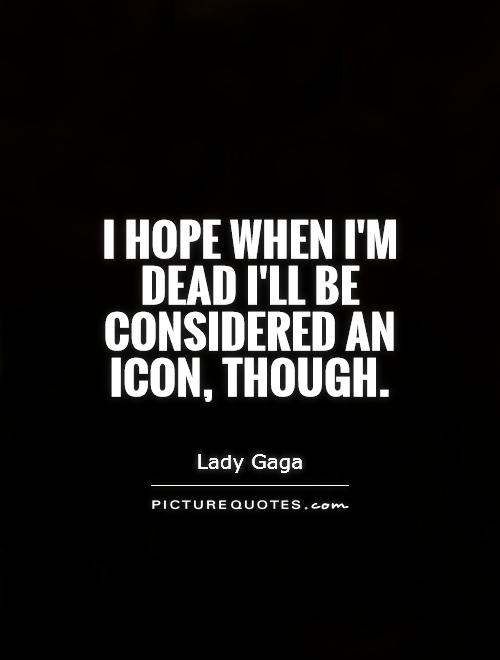 I hope when I'm dead I'll be considered an icon, though Picture Quote #1