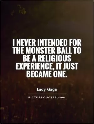 I never intended for the monster ball to be a religious experience, it just became one Picture Quote #1