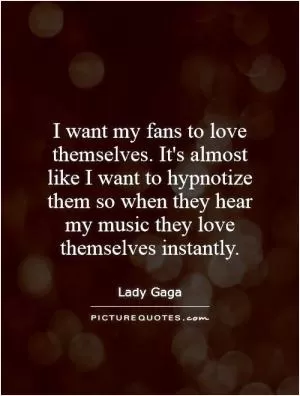 I want my fans to love themselves. It's almost like I want to hypnotize them so when they hear my music they love themselves instantly Picture Quote #1