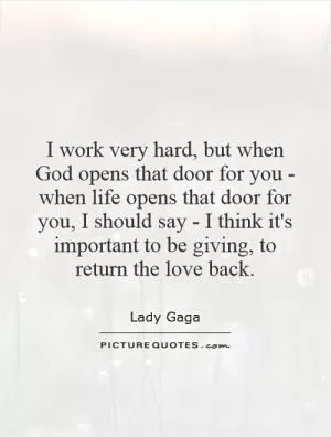 I work very hard, but when God opens that door for you - when life opens that door for you, I should say - I think it's important to be giving, to return the love back Picture Quote #1