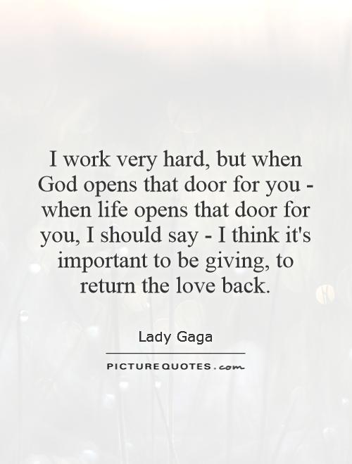 I work very hard, but when God opens that door for you - when life opens that door for you, I should say - I think it's important to be giving, to return the love back Picture Quote #1