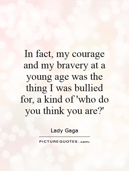 In fact, my courage and my bravery at a young age was the thing I was bullied for, a kind of 'who do you think you are?' Picture Quote #1