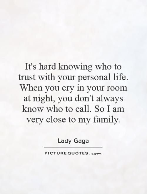 It's hard knowing who to trust with your personal life. When you cry in your room at night, you don't always know who to call. So I am very close to my family Picture Quote #1