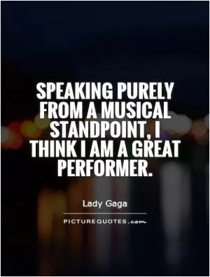 Speaking purely from a musical standpoint, I think I am a great performer Picture Quote #1