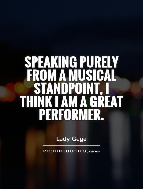Speaking purely from a musical standpoint, I think I am a great performer Picture Quote #1