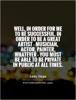 Well, in order for me to be successful. In order to be a great artist - musician, actor, painter, whatever - you must be able to be private in public at all times Picture Quote #1