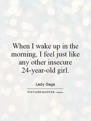 When I wake up in the morning, I feel just like any other insecure 24-year-old girl Picture Quote #1