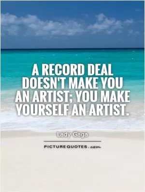 A record deal doesn't make you an artist; you make yourself an artist Picture Quote #1