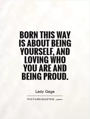 Born This Way is about being yourself, and loving who you are and being proud Picture Quote #1
