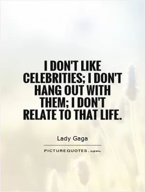 I don't like celebrities; I don't hang out with them; I don't relate to that life Picture Quote #1
