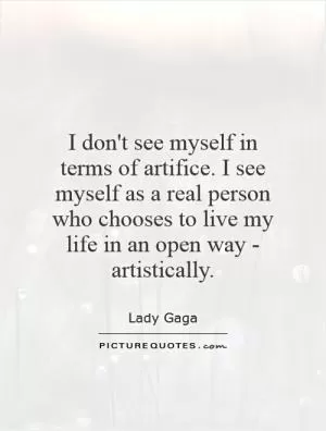 I don't see myself in terms of artifice. I see myself as a real person who chooses to live my life in an open way - artistically Picture Quote #1