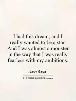 I had this dream, and I really wanted to be a star. And I was almost a monster in the way that I was really fearless with my ambitions Picture Quote #1