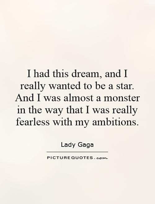 I had this dream, and I really wanted to be a star. And I was almost a monster in the way that I was really fearless with my ambitions Picture Quote #1
