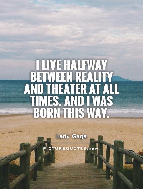 I live halfway between reality and theater at all times. And I was born this way Picture Quote #1