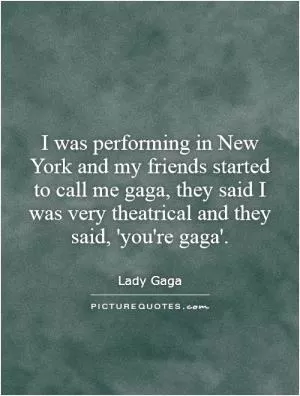 I was performing in New York and my friends started to call me gaga, they said I was very theatrical and they said, 'you're gaga' Picture Quote #1