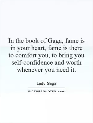 In the book of Gaga, fame is in your heart, fame is there to comfort you, to bring you self-confidence and worth whenever you need it Picture Quote #1