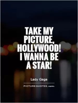 Take my picture, Hollywood!  I wanna be  a star! Picture Quote #1