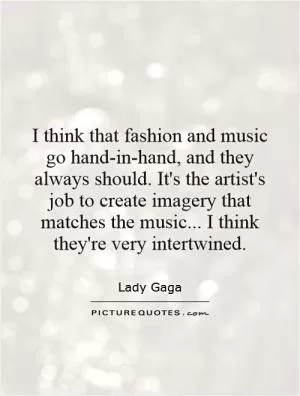 I think that fashion and music go hand-in-hand, and they always should. It's the artist's job to create imagery that matches the music... I think they're very intertwined Picture Quote #1