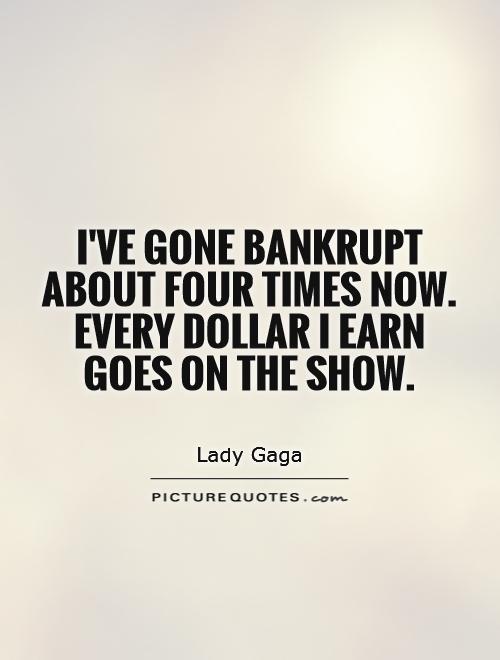 I've gone bankrupt about four times now. Every dollar I earn goes on the show Picture Quote #1