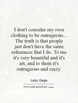 I don't consider my own clothing to be outrageous... The truth is that people just don't have the same references that I do. To me it's very beautiful and it's art, and to them it's outrageous and crazy Picture Quote #1
