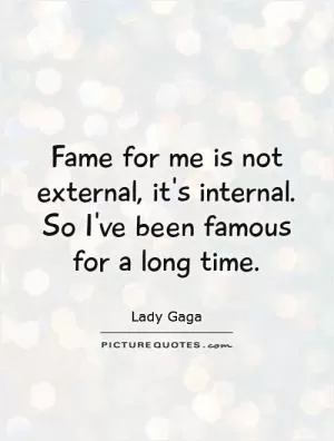 Fame for me is not external, it's internal. So I've been famous for a long time Picture Quote #1