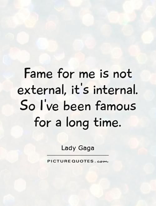 Fame for me is not external, it's internal. So I've been famous for a long time Picture Quote #1
