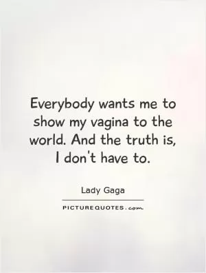 Everybody wants me to show my vagina to the world. And the truth is, I don't have to Picture Quote #1