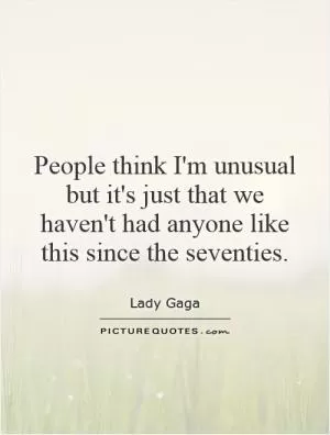 People think I'm unusual but it's just that we haven't had anyone like this since the seventies Picture Quote #1