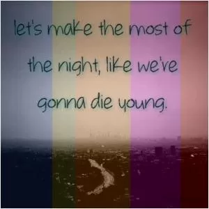 Let's make the most of the night, like were gonna die young.  Picture Quote #1
