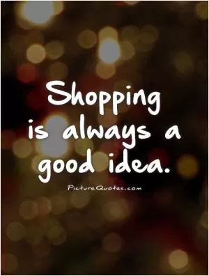 Shopping  is always a good idea Picture Quote #1