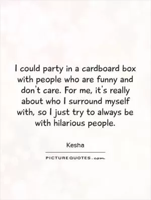 I could party in a cardboard box with people who are funny and don't care. For me, it's really about who I surround myself with, so I just try to always be with hilarious people Picture Quote #1