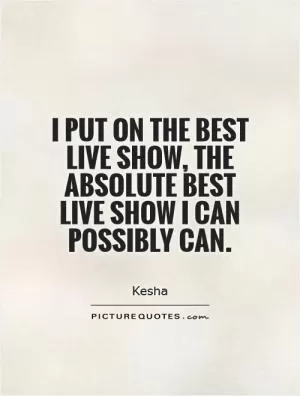 I put on the best live show, the absolute best live show I can possibly can Picture Quote #1