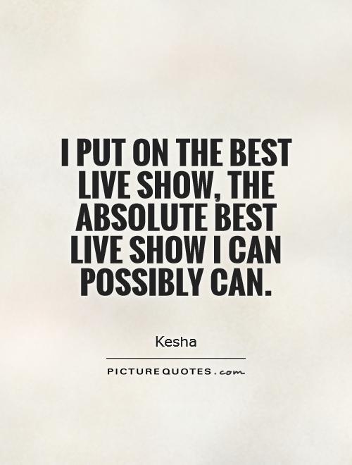 I put on the best live show, the absolute best live show I can possibly can Picture Quote #1