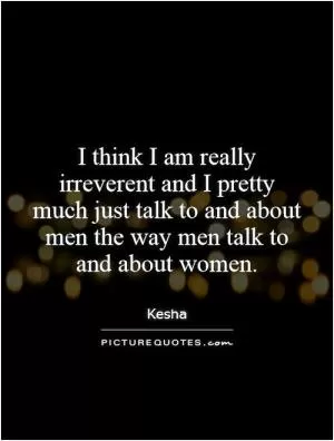 I think I am really irreverent and I pretty much just talk to and about men the way men talk to and about women Picture Quote #1